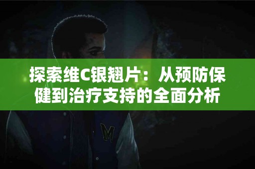 探索维C银翘片：从预防保健到治疗支持的全面分析
