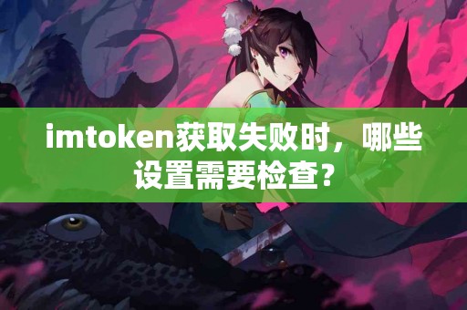 imtoken获取失败时，哪些设置需要检查？