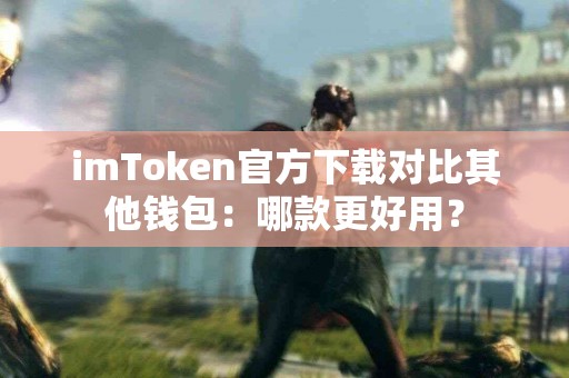 imToken官方下载对比其他钱包：哪款更好用？