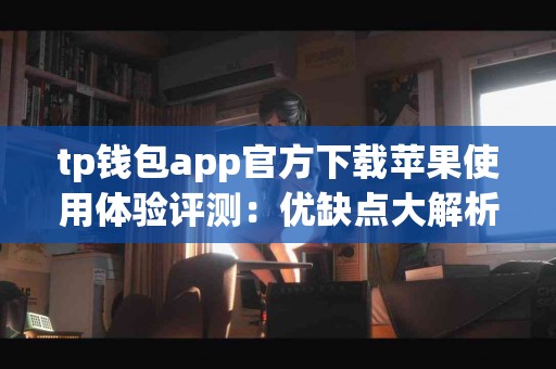 tp钱包app官方下载苹果使用体验评测：优缺点大解析