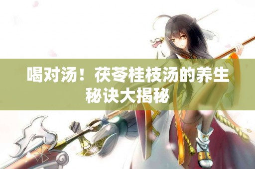 喝对汤！茯苓桂枝汤的养生秘诀大揭秘