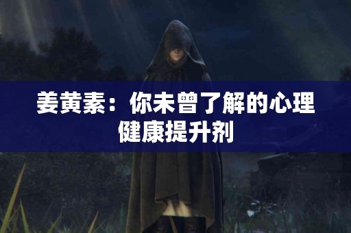 姜黄素：你未曾了解的心理健康提升剂