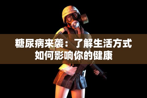 糖尿病来袭：了解生活方式如何影响你的健康