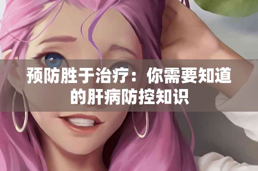 预防胜于治疗：你需要知道的肝病防控知识
