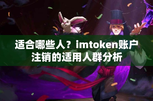 适合哪些人？imtoken账户注销的适用人群分析