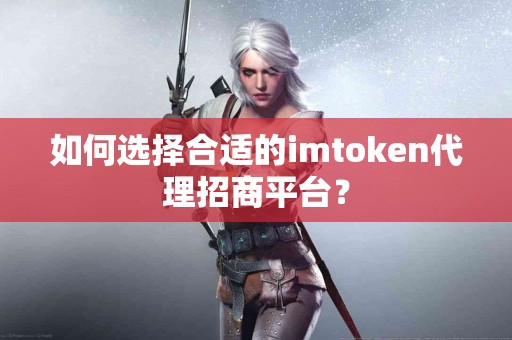 如何选择合适的imtoken代理招商平台？