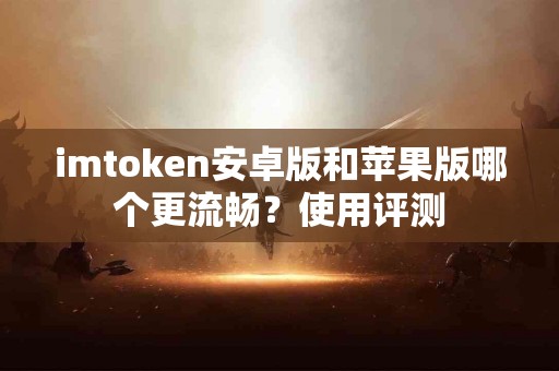 imtoken安卓版和苹果版哪个更流畅？使用评测
