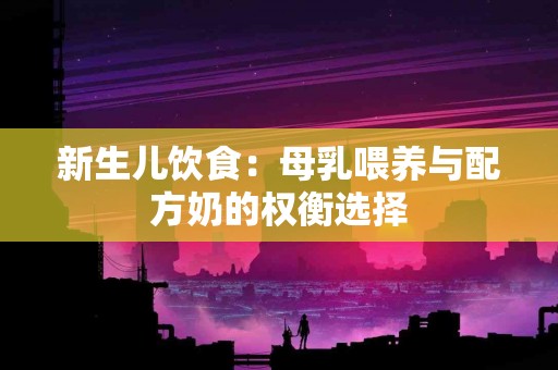 新生儿饮食：母乳喂养与配方奶的权衡选择