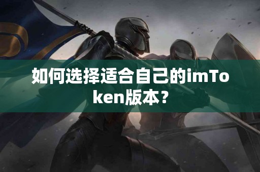 如何选择适合自己的imToken版本？