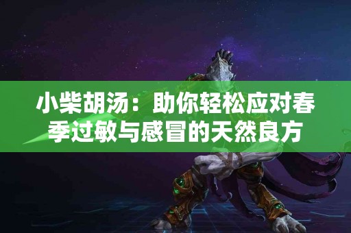 小柴胡汤：助你轻松应对春季过敏与感冒的天然良方