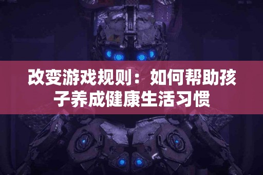 改变游戏规则：如何帮助孩子养成健康生活习惯