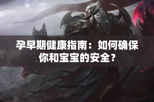 孕早期健康指南：如何确保你和宝宝的安全？