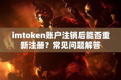 imtoken账户注销后能否重新注册？常见问题解答