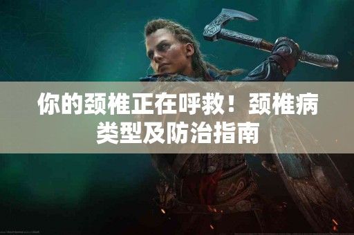 你的颈椎正在呼救！颈椎病类型及防治指南