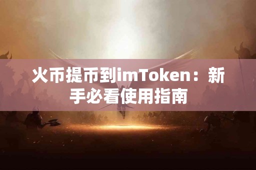 火币提币到imToken：新手必看使用指南