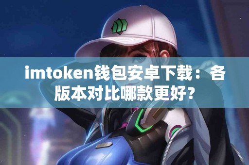 imtoken钱包安卓下载：各版本对比哪款更好？