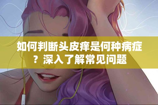 如何判断头皮痒是何种病症？深入了解常见问题