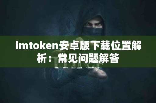 imtoken安卓版下载位置解析：常见问题解答