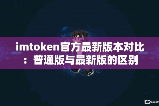 imtoken官方最新版本对比：普通版与最新版的区别