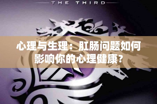 心理与生理：肛肠问题如何影响你的心理健康？