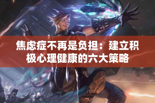 焦虑症不再是负担：建立积极心理健康的六大策略