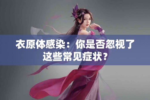 衣原体感染：你是否忽视了这些常见症状？