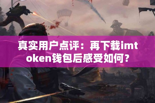 真实用户点评：再下载imtoken钱包后感受如何？