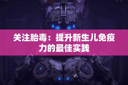关注胎毒：提升新生儿免疫力的最佳实践