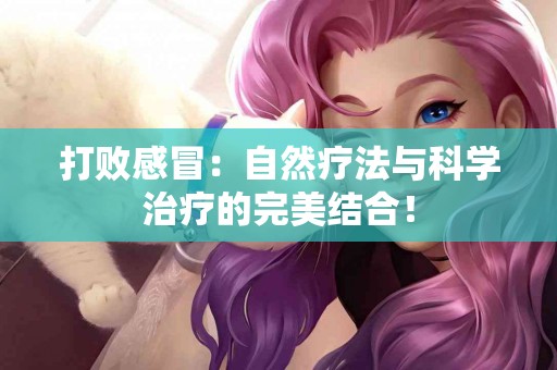 打败感冒：自然疗法与科学治疗的完美结合！