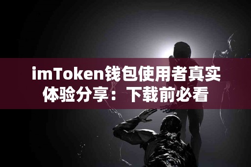 imToken钱包使用者真实体验分享：下载前必看