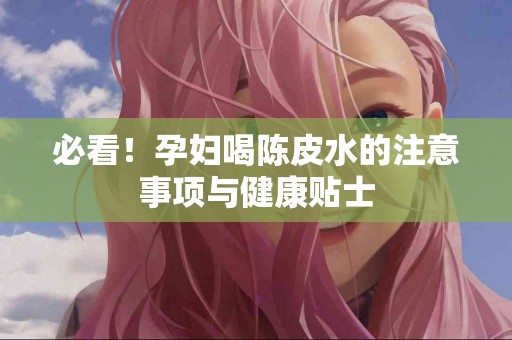必看！孕妇喝陈皮水的注意事项与健康贴士