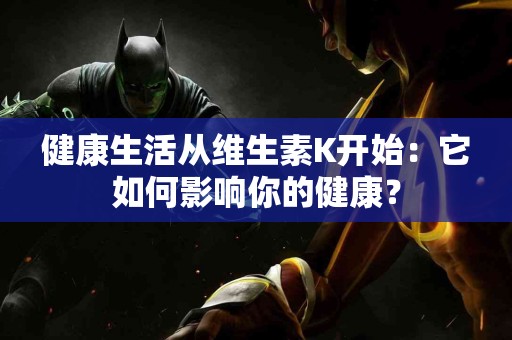 健康生活从维生素K开始：它如何影响你的健康？