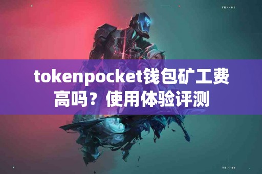 tokenpocket钱包矿工费高吗？使用体验评测
