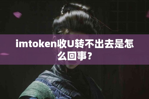 imtoken收U转不出去是怎么回事？