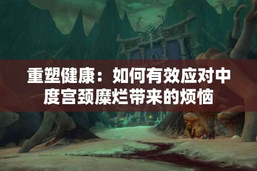 重塑健康：如何有效应对中度宫颈糜烂带来的烦恼