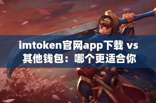 imtoken官网app下载 vs 其他钱包：哪个更适合你？