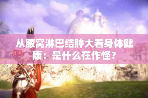从腋窝淋巴结肿大看身体健康：是什么在作怪？