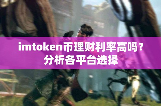 imtoken币理财利率高吗？分析各平台选择