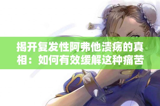 揭开复发性阿弗他溃疡的真相：如何有效缓解这种痛苦的症状
