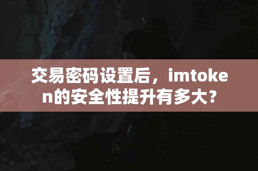 交易密码设置后，imtoken的安全性提升有多大？