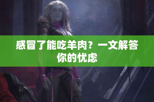 感冒了能吃羊肉？一文解答你的忧虑