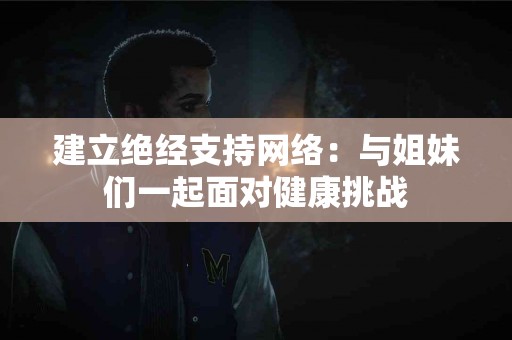 建立绝经支持网络：与姐妹们一起面对健康挑战