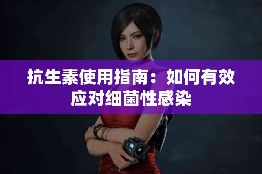 抗生素使用指南：如何有效应对细菌性感染