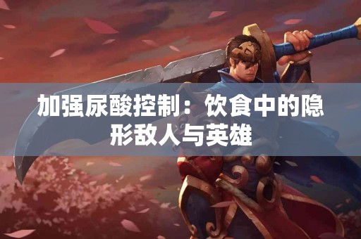加强尿酸控制：饮食中的隐形敌人与英雄
