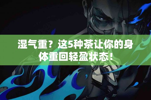 湿气重？这5种茶让你的身体重回轻盈状态！