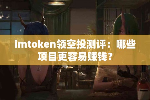 imtoken领空投测评：哪些项目更容易赚钱？