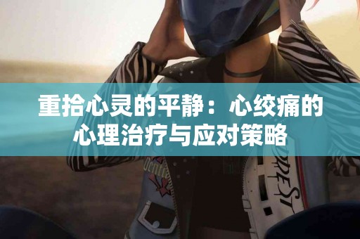 重拾心灵的平静：心绞痛的心理治疗与应对策略