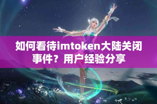 如何看待imtoken大陆关闭事件？用户经验分享