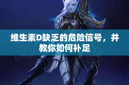 维生素D缺乏的危险信号，并教你如何补足