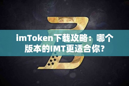 imToken下载攻略：哪个版本的IMT更适合你？